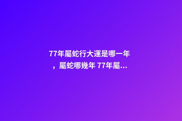 77年屬蛇行大運是哪一年，屬蛇哪幾年 77年屬蛇行大運是哪一年-第1張-觀點-玄機派